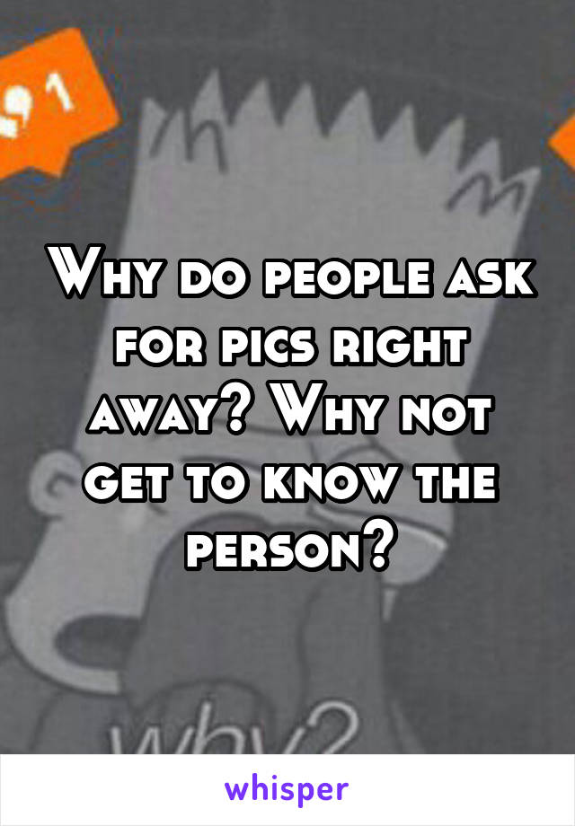 Why do people ask for pics right away? Why not get to know the person?