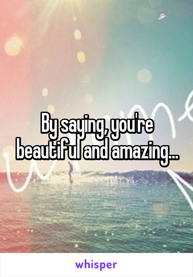 By saying, you're beautiful and amazing...