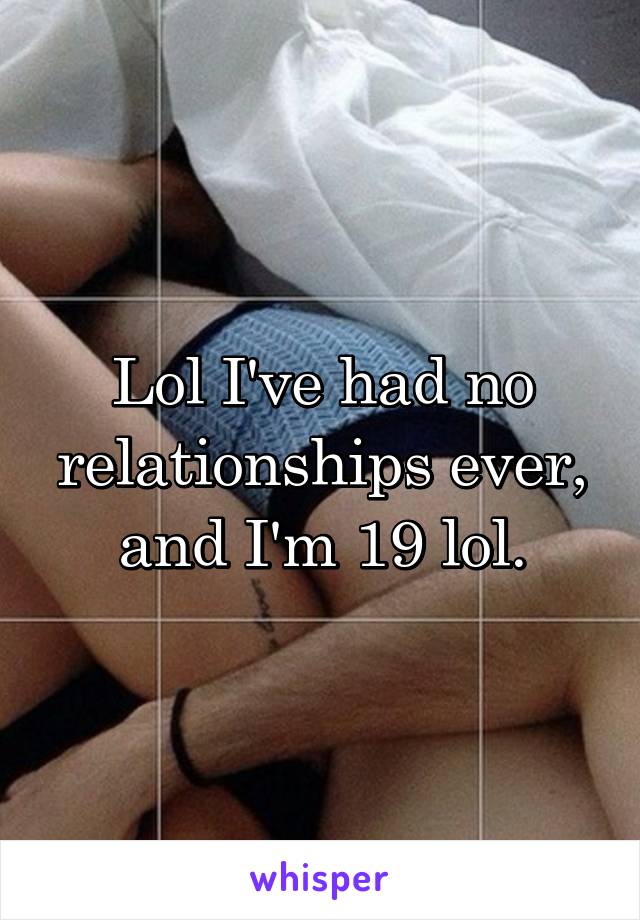 Lol I've had no relationships ever, and I'm 19 lol.