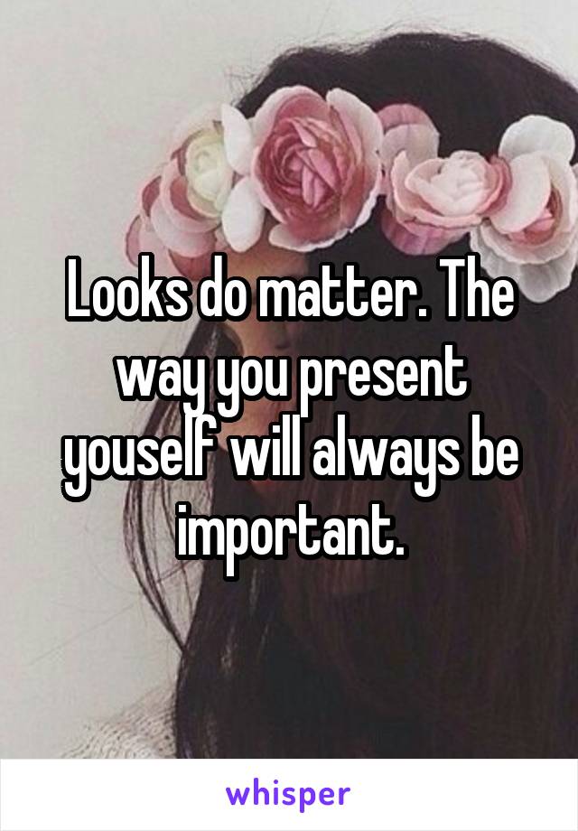 Looks do matter. The way you present youself will always be important.