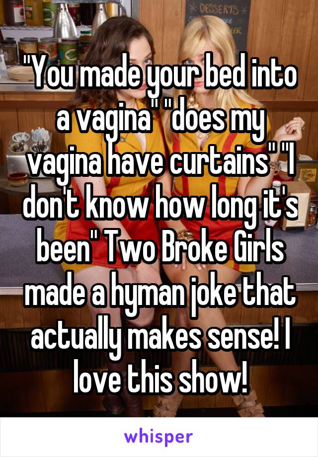 "You made your bed into a vagina" "does my vagina have curtains" "I don't know how long it's been" Two Broke Girls made a hyman joke that actually makes sense! I love this show!