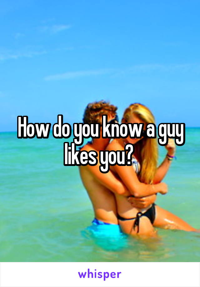 How do you know a guy likes you? 