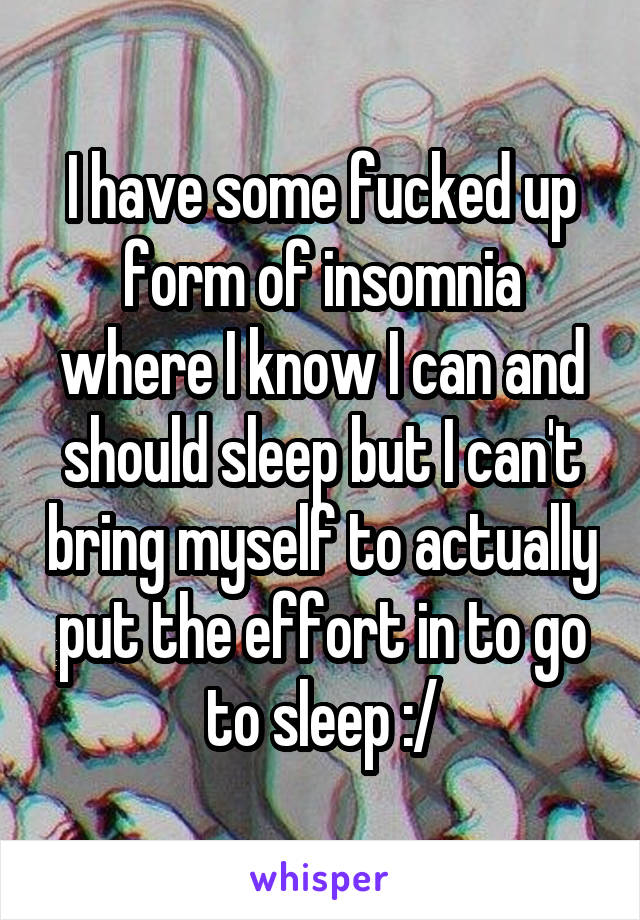 I have some fucked up form of insomnia where I know I can and should sleep but I can't bring myself to actually put the effort in to go to sleep :/