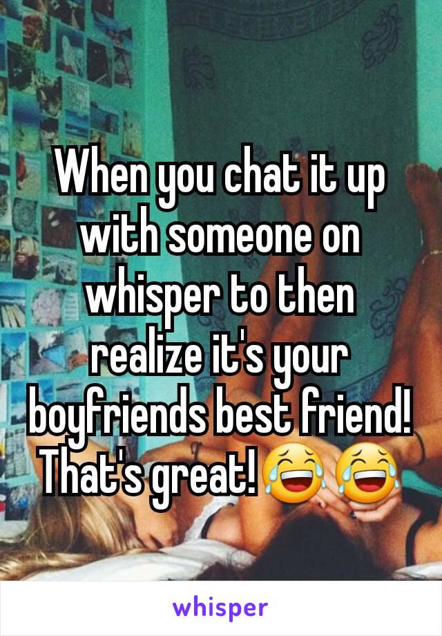 When you chat it up with someone on whisper to then realize it's your boyfriends best friend! That's great!😂😂