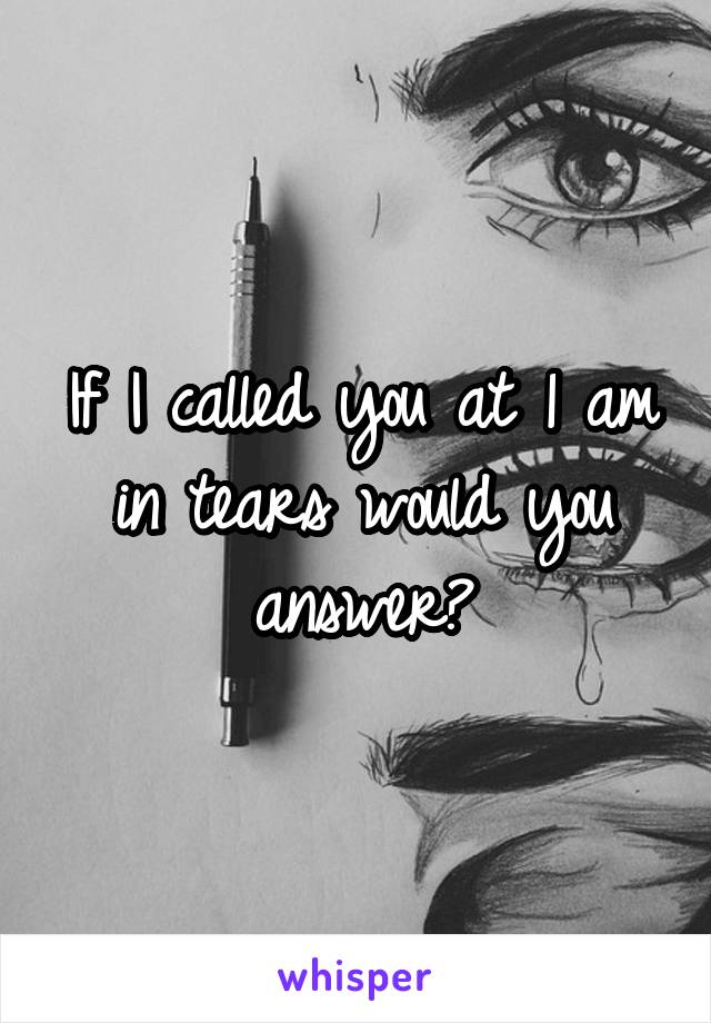 If I called you at 1 am in tears would you answer?