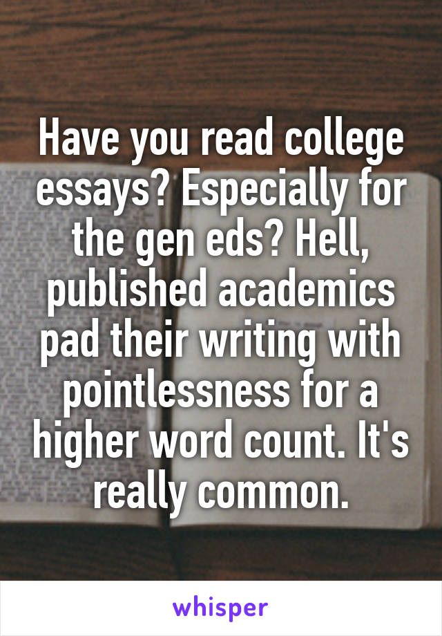 Have you read college essays? Especially for the gen eds? Hell, published academics pad their writing with pointlessness for a higher word count. It's really common.