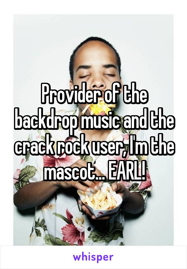 Provider of the backdrop music and the crack rock user, I'm the mascot... EARL!