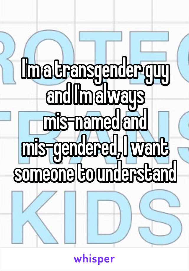I'm a transgender guy and I'm always mis-named and mis-gendered, I want someone to understand 