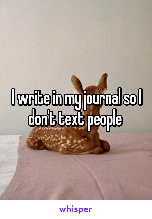 I write in my journal so I don't text people 