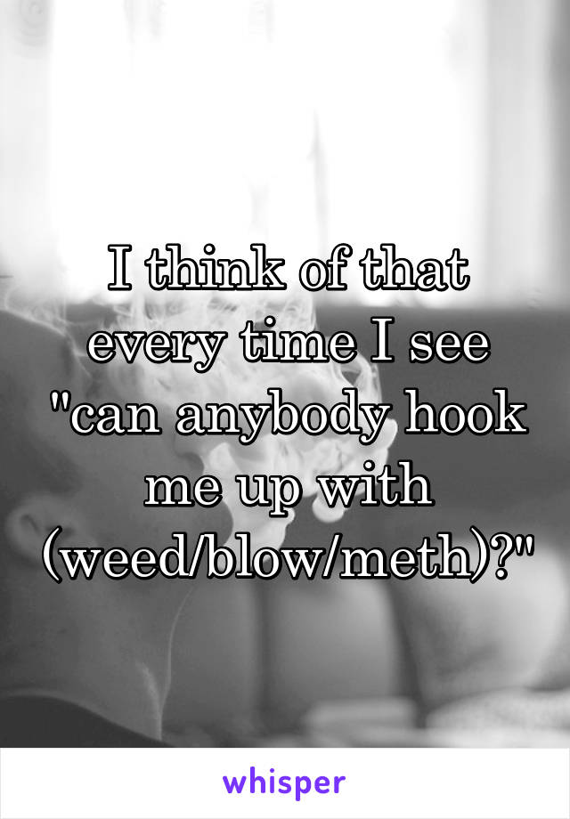 I think of that every time I see "can anybody hook me up with (weed/blow/meth)?"