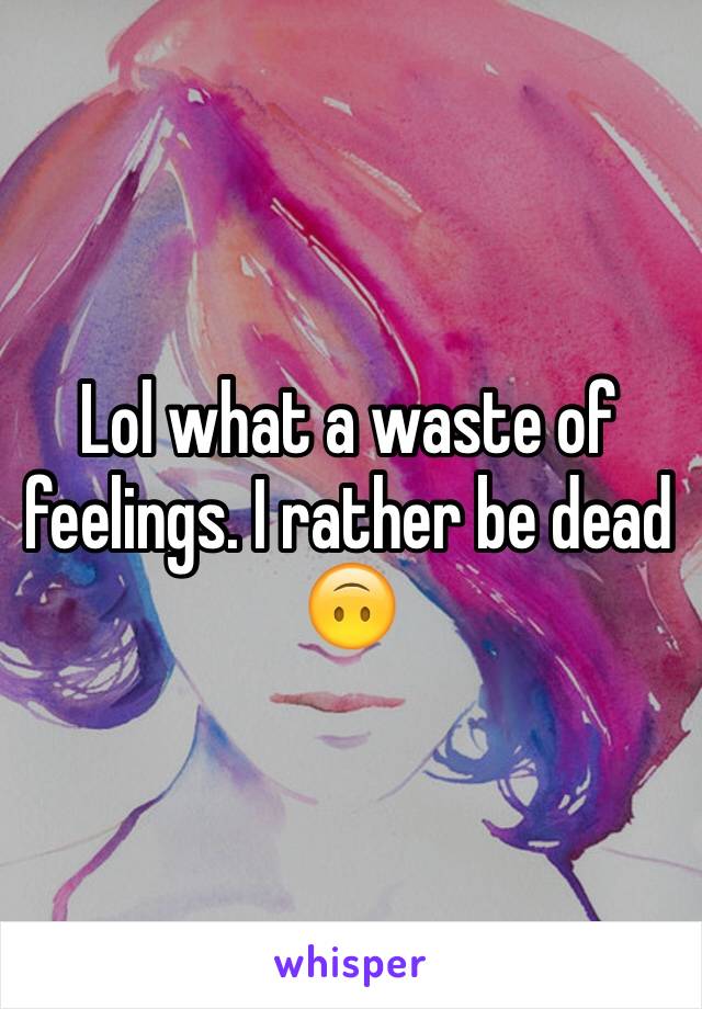 Lol what a waste of feelings. I rather be dead 🙃
