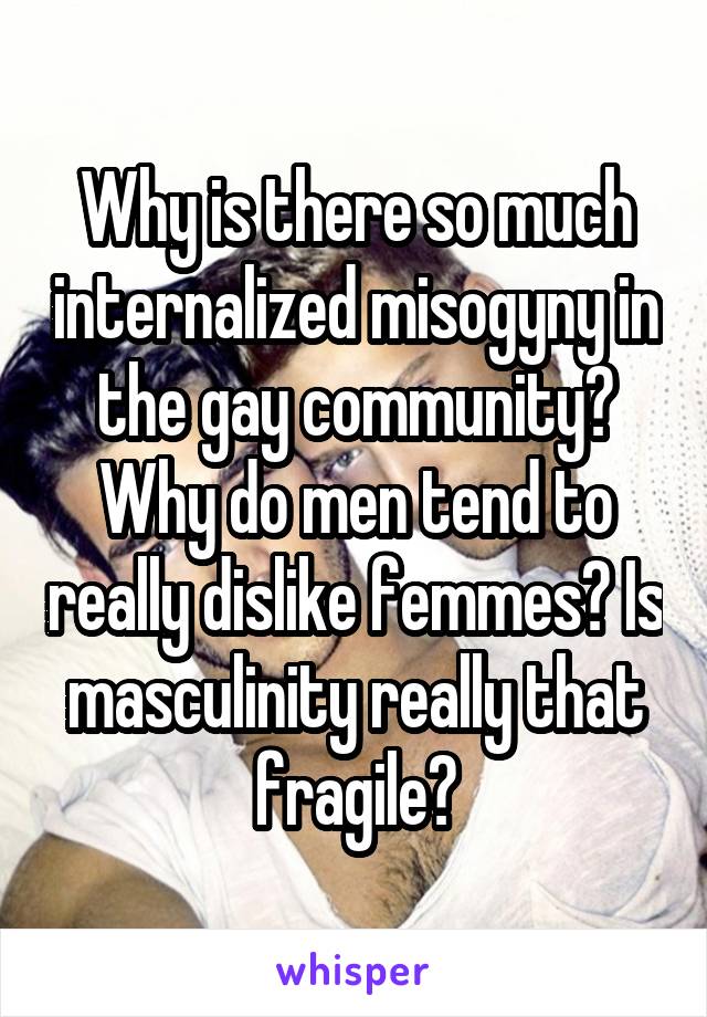 Why is there so much internalized misogyny in the gay community? Why do men tend to really dislike femmes? Is masculinity really that fragile?