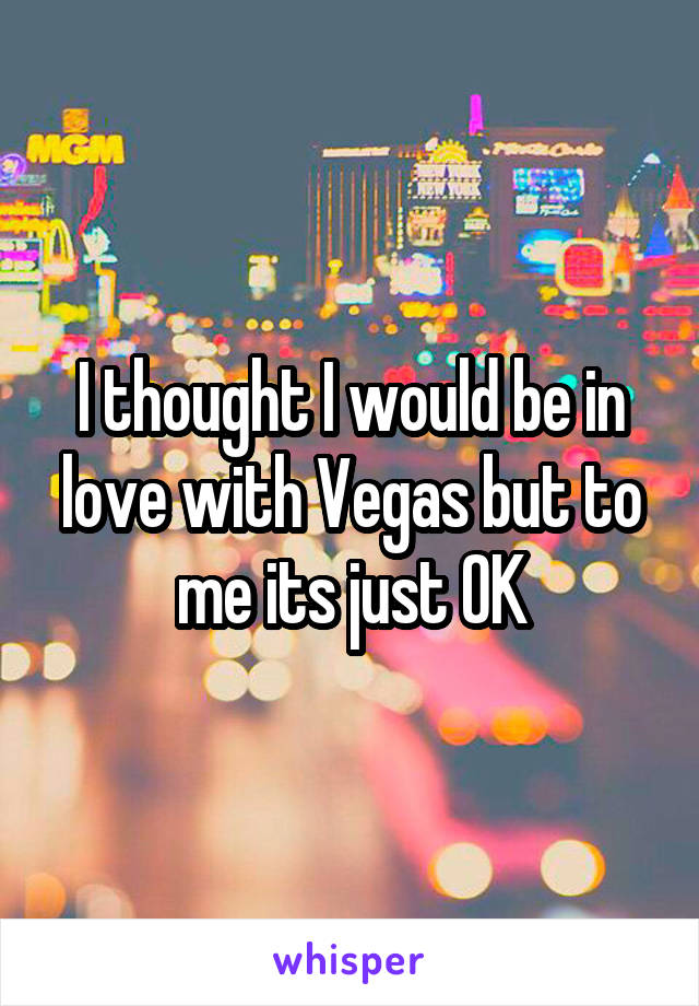I thought I would be in love with Vegas but to me its just OK