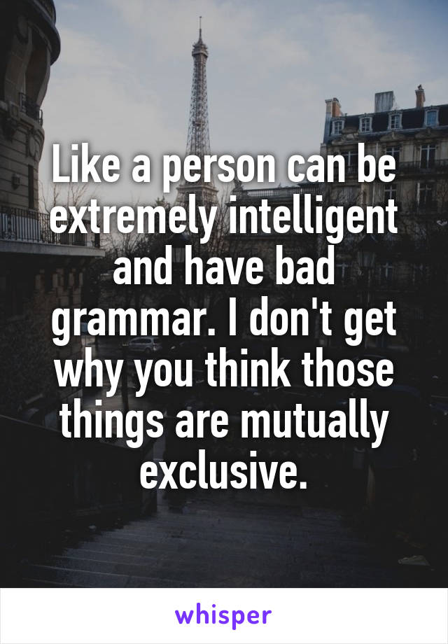 Like a person can be extremely intelligent and have bad grammar. I don't get why you think those things are mutually exclusive.