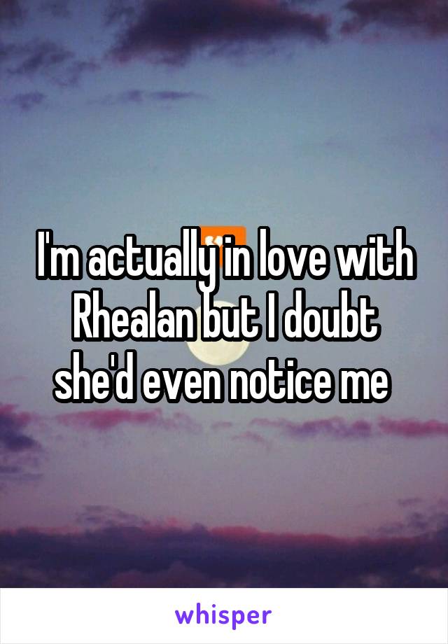 I'm actually in love with Rhealan but I doubt she'd even notice me 