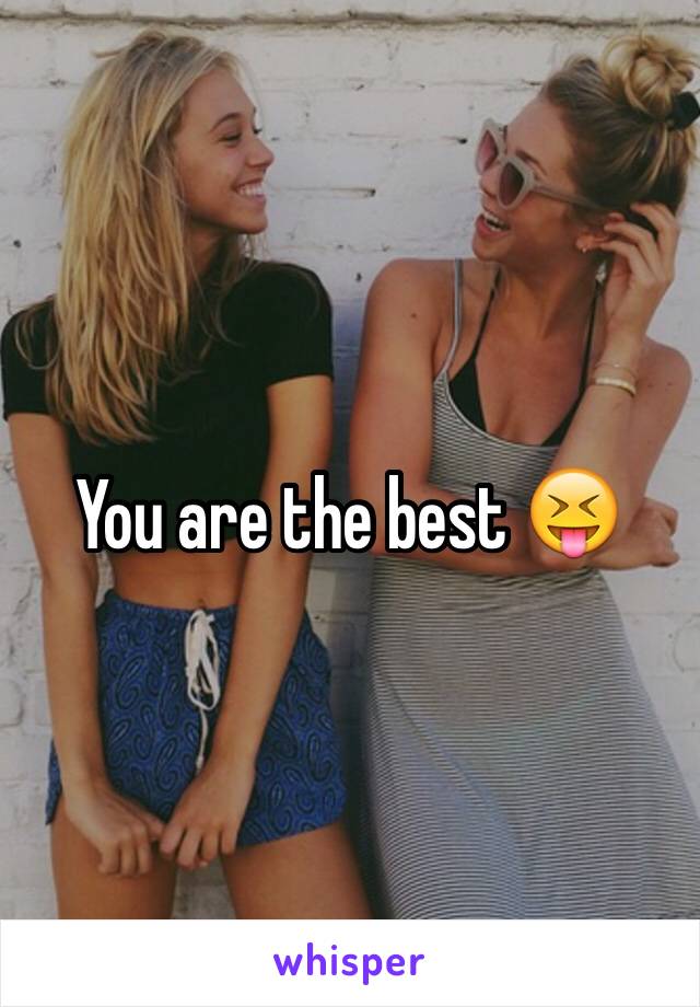 You are the best 😝