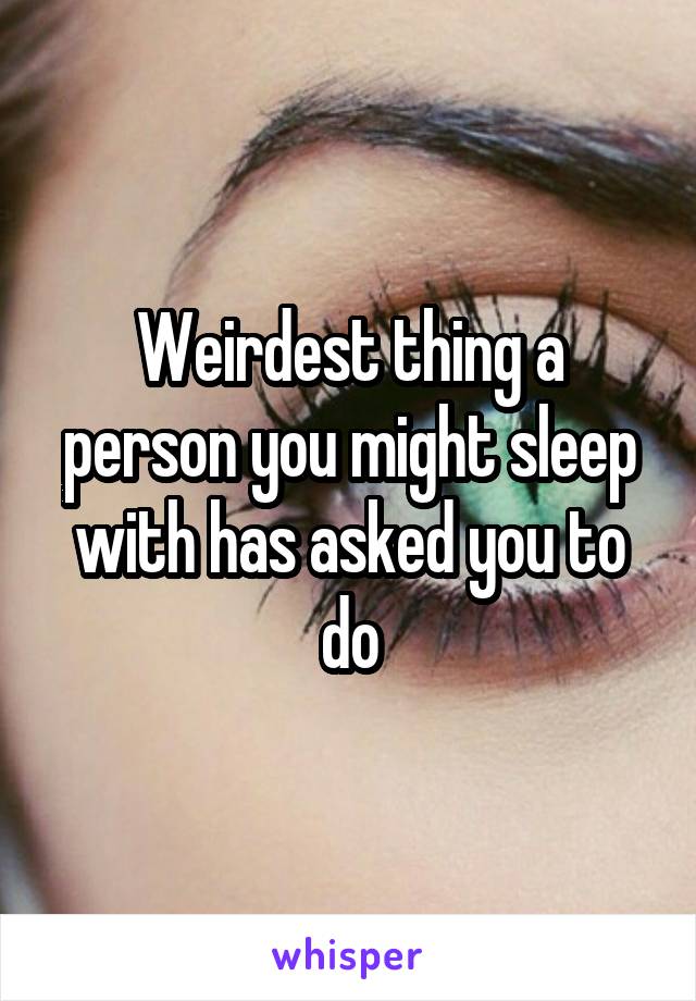 Weirdest thing a person you might sleep with has asked you to do