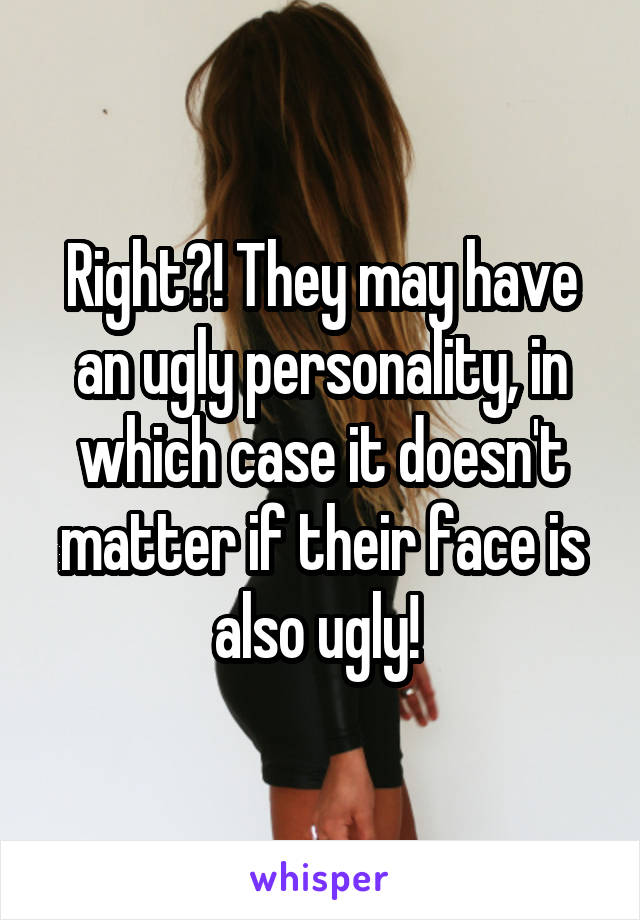 Right?! They may have an ugly personality, in which case it doesn't matter if their face is also ugly! 