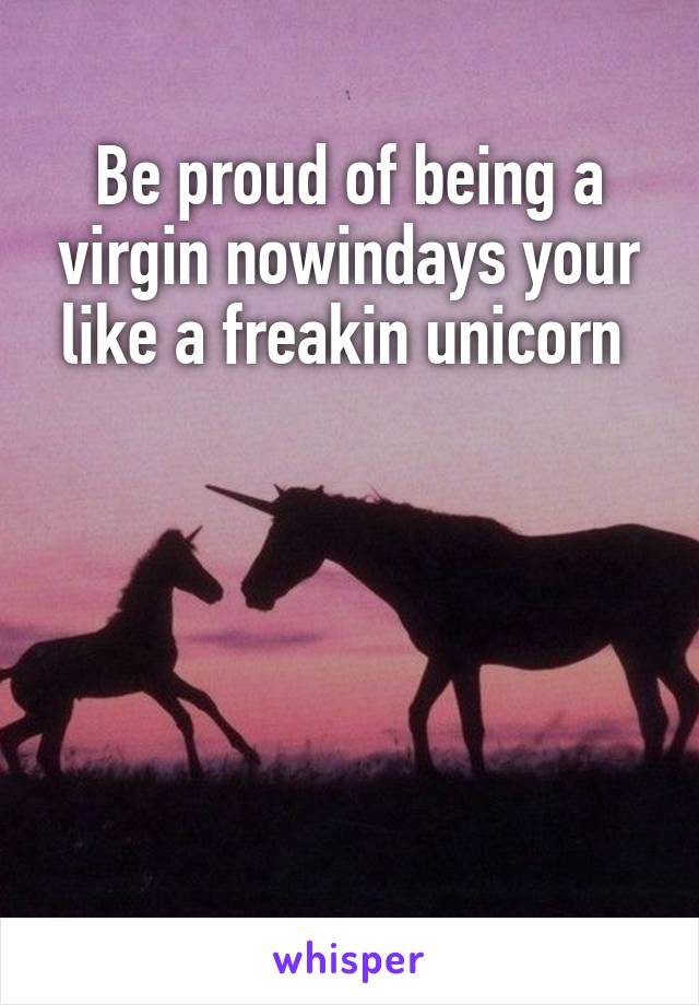 Be proud of being a virgin nowindays your like a freakin unicorn 





