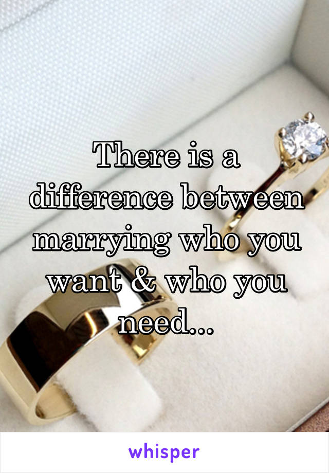 There is a difference between marrying who you want & who you need...