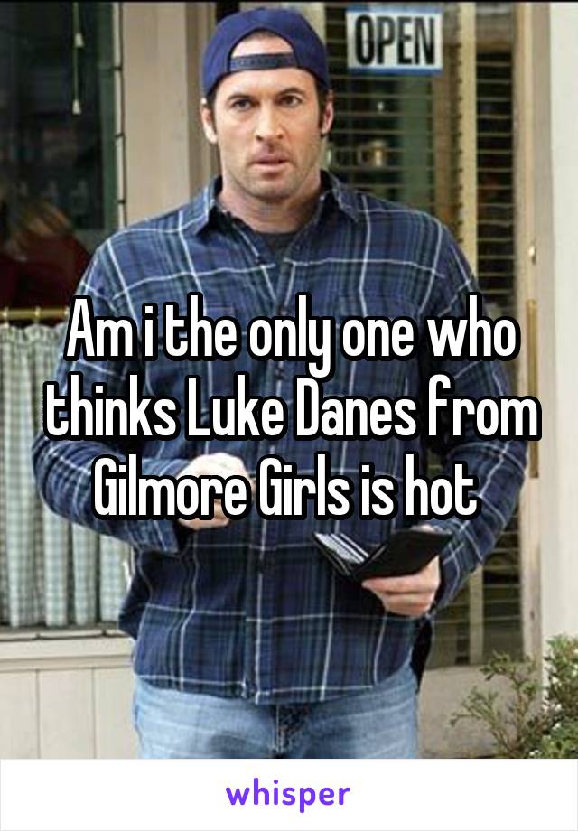 Am i the only one who thinks Luke Danes from Gilmore Girls is hot 