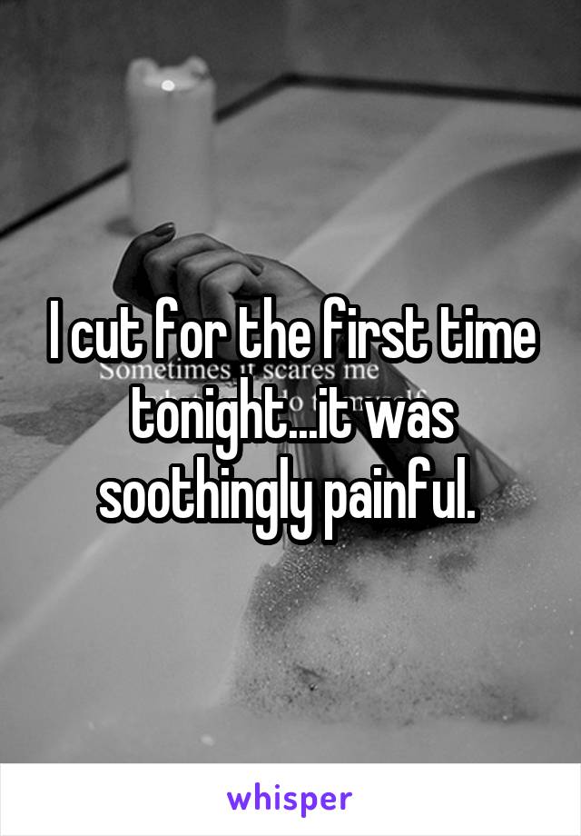 I cut for the first time tonight...it was soothingly painful. 
