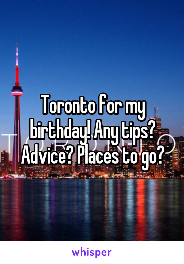 Toronto for my birthday! Any tips? Advice? Places to go?
