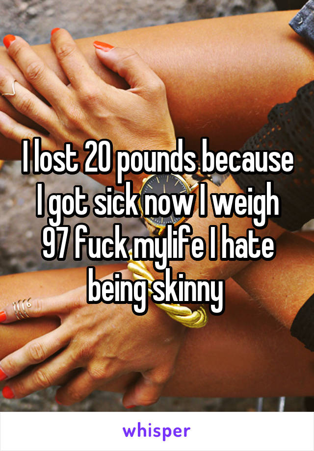I lost 20 pounds because I got sick now I weigh 97 fuck mylife I hate being skinny 