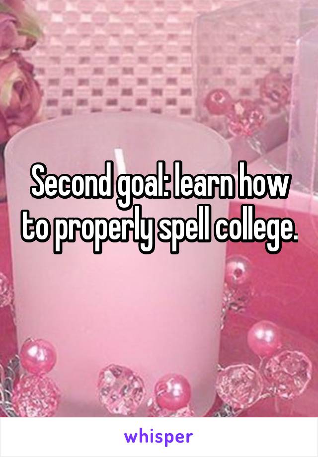Second goal: learn how to properly spell college. 
