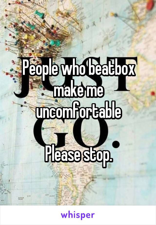 People who beatbox make me uncomfortable

Please stop.