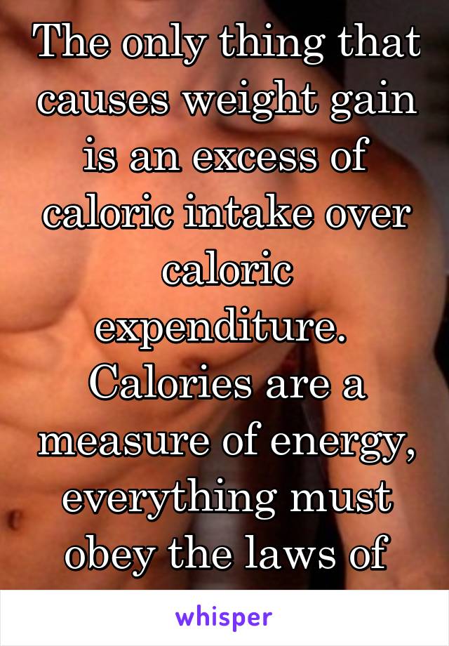 The only thing that causes weight gain is an excess of caloric intake over caloric expenditure.  Calories are a measure of energy, everything must obey the laws of thermodynamics.