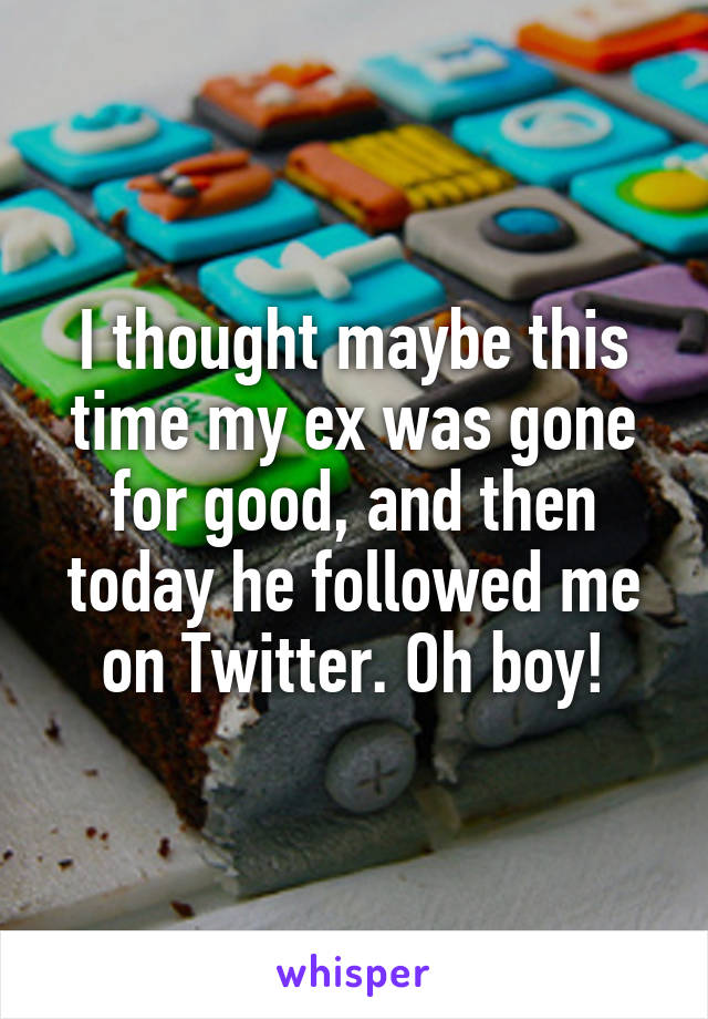 I thought maybe this time my ex was gone for good, and then today he followed me on Twitter. Oh boy!