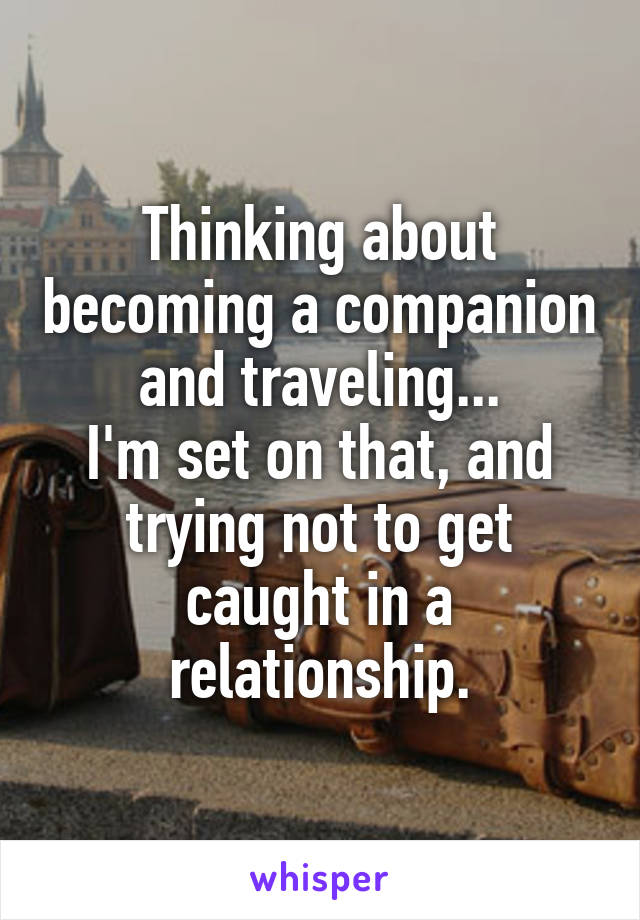 Thinking about becoming a companion and traveling...
I'm set on that, and trying not to get caught in a relationship.