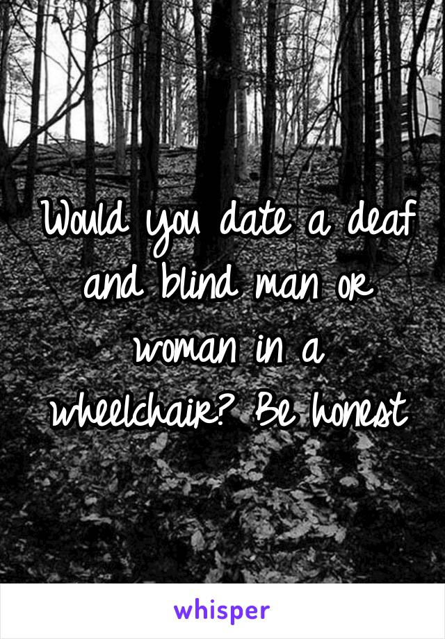 Would you date a deaf and blind man or woman in a wheelchair? Be honest