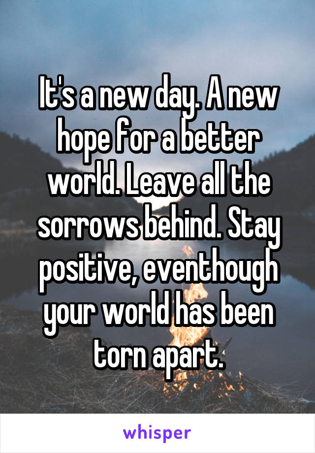 It's a new day. A new hope for a better world. Leave all the sorrows behind. Stay positive, eventhough your world has been torn apart.