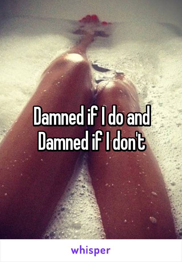 Damned if I do and Damned if I don't