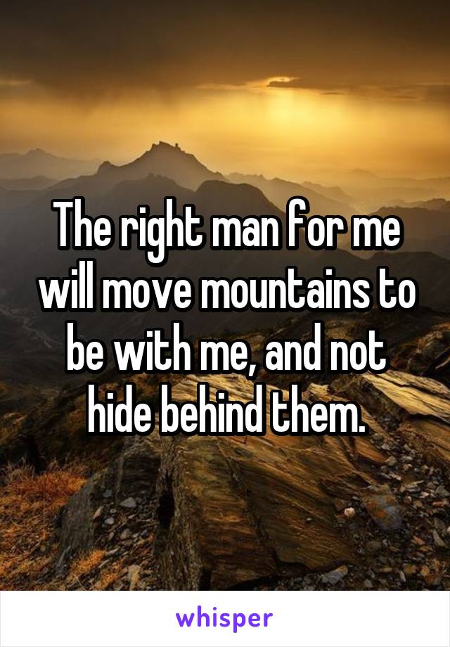 The right man for me will move mountains to be with me, and not hide behind them.