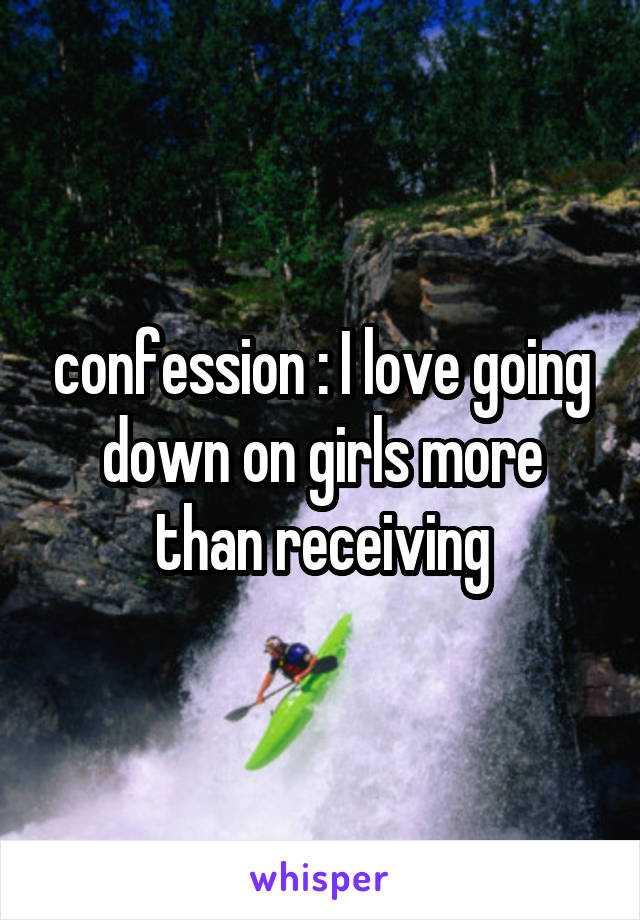 confession : I love going down on girls more than receiving