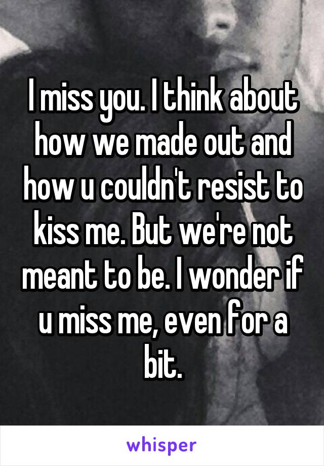 I miss you. I think about how we made out and how u couldn't resist to kiss me. But we're not meant to be. I wonder if u miss me, even for a bit.