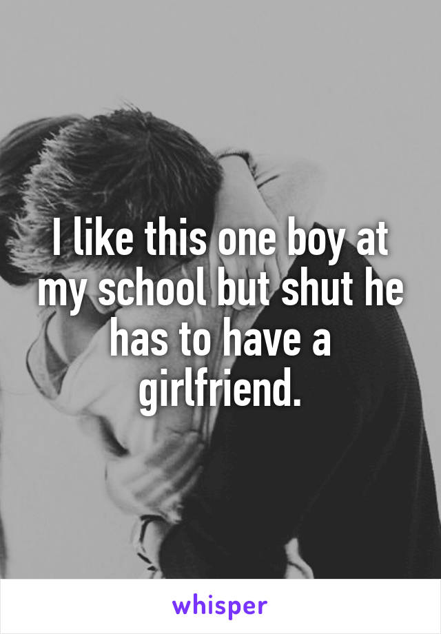 I like this one boy at my school but shut he has to have a girlfriend.