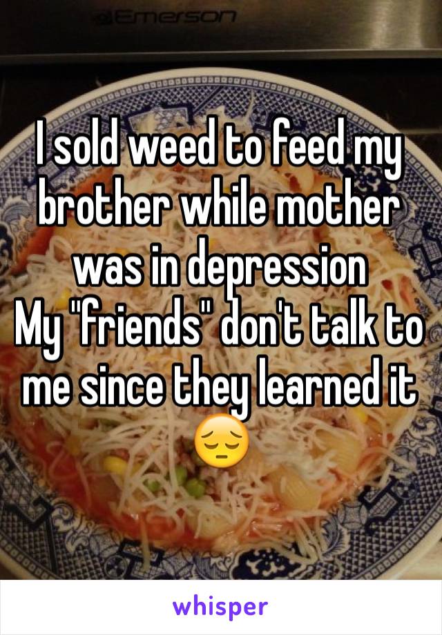 I sold weed to feed my brother while mother was in depression
My "friends" don't talk to me since they learned it 😔
