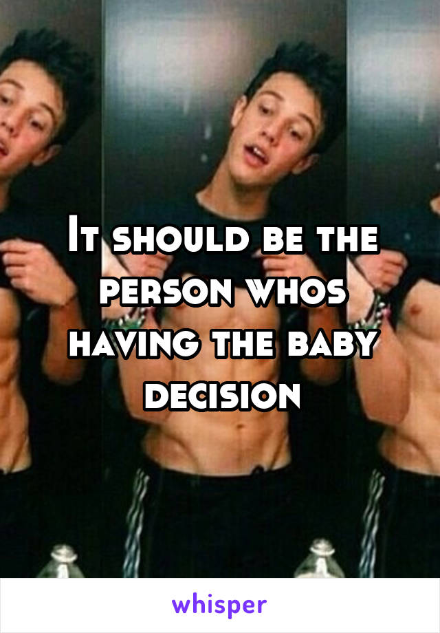 It should be the person whos having the baby decision