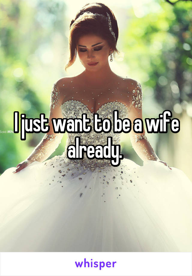 I just want to be a wife already. 