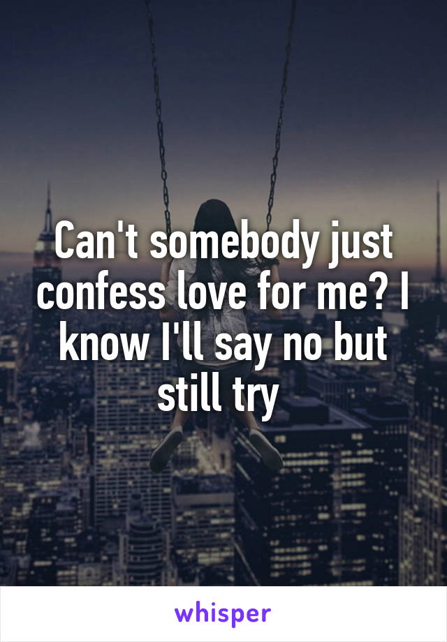 Can't somebody just confess love for me? I know I'll say no but still try 