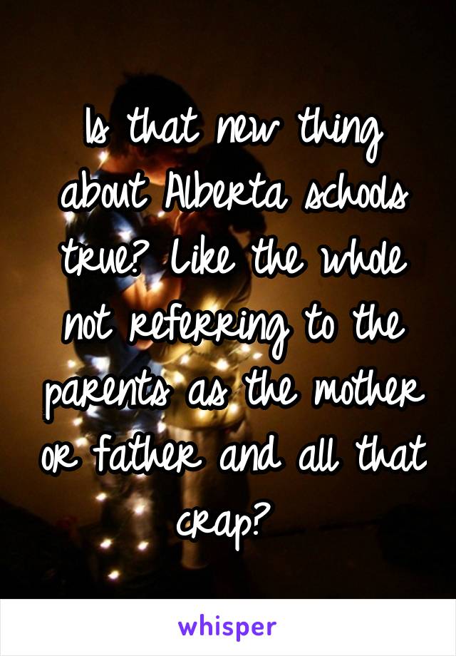 Is that new thing about Alberta schools true? Like the whole not referring to the parents as the mother or father and all that crap? 