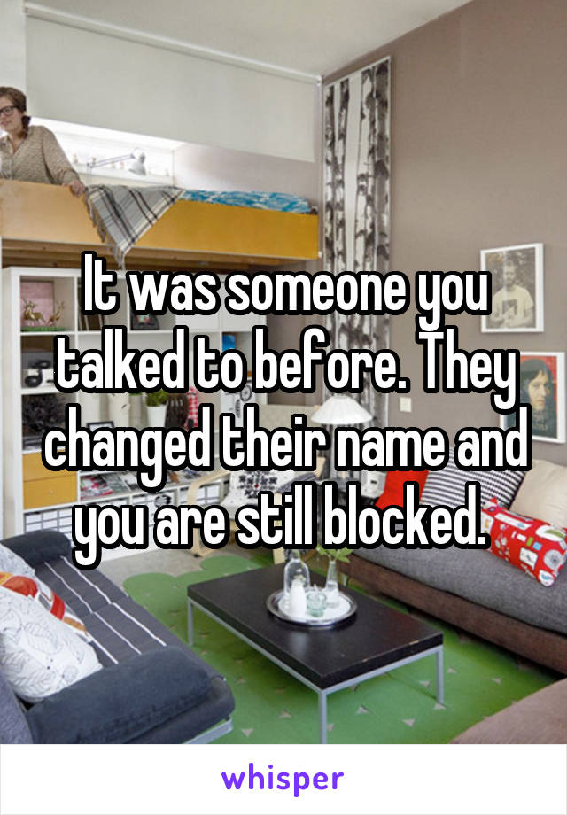 It was someone you talked to before. They changed their name and you are still blocked. 