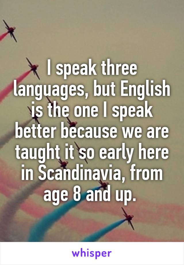 I speak three languages, but English is the one I speak better because we are taught it so early here in Scandinavia, from age 8 and up. 