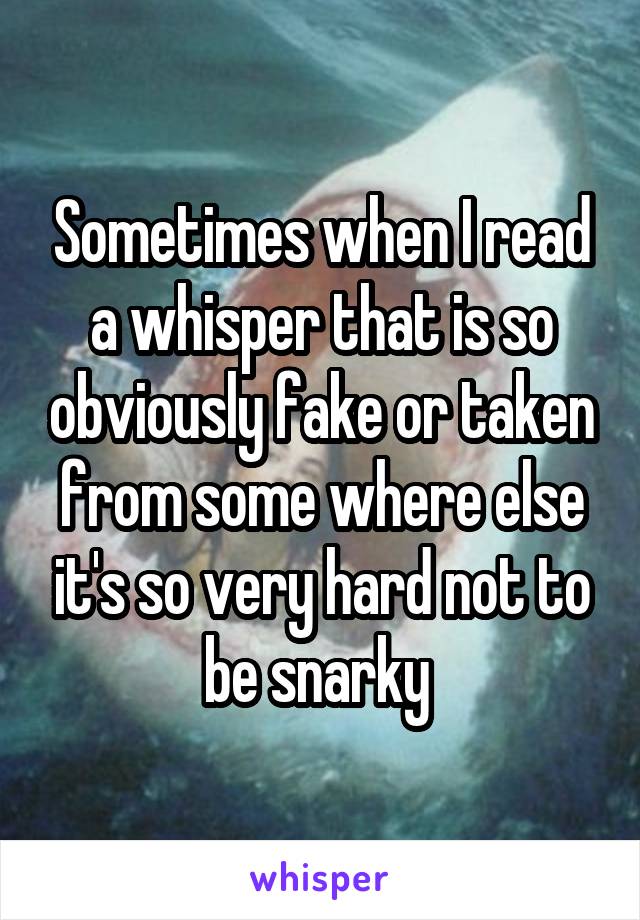 Sometimes when I read a whisper that is so obviously fake or taken from some where else it's so very hard not to be snarky 