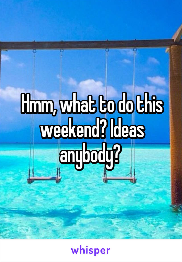 Hmm, what to do this weekend? Ideas anybody? 