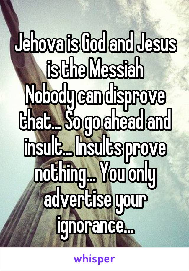 Jehova is God and Jesus is the Messiah
Nobody can disprove that... So go ahead and insult... Insults prove nothing... You only advertise your ignorance...